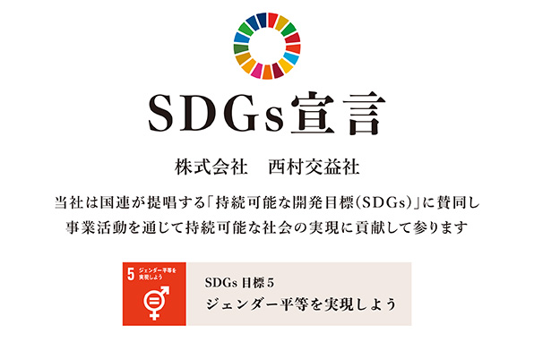 SDGs宣言 株式会社 西村公益社　当社は国連が提唱する「持続可能な開発目標（SDGs）」に賛同し、事業活動を通じて持続可能な社会の実現に貢献して参ります。SDGs 目標5：ジェンダー平等を実現しよう